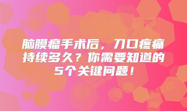脑膜瘤手术后，刀口疼痛持续多久？你需要知道的5个关键问题！