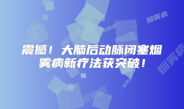 震撼！大脑后动脉闭塞烟雾病新疗法获突破！
