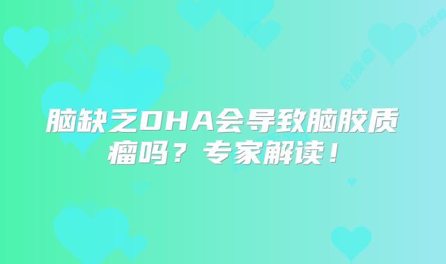 脑缺乏DHA会导致脑胶质瘤吗？专家解读！