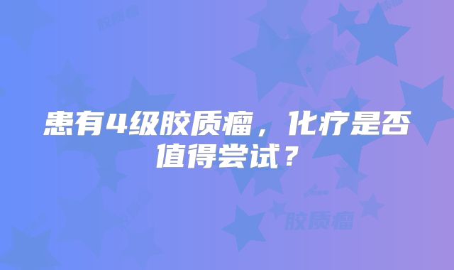 患有4级胶质瘤，化疗是否值得尝试？