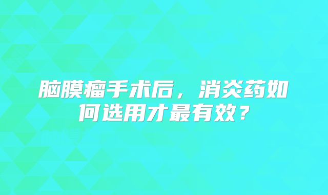 脑膜瘤手术后，消炎药如何选用才最有效？
