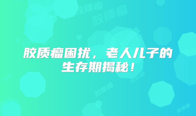 胶质瘤困扰，老人儿子的生存期揭秘！
