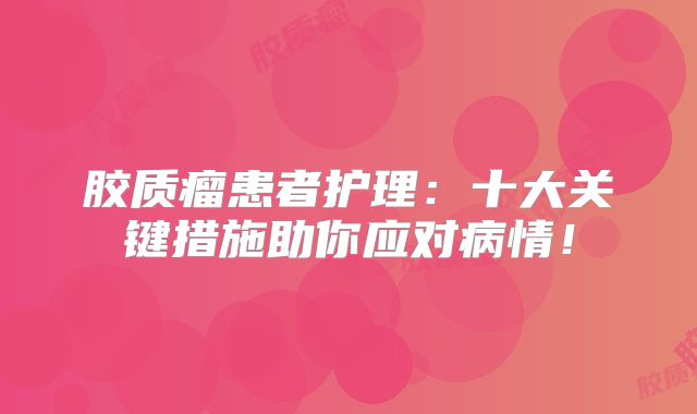胶质瘤患者护理：十大关键措施助你应对病情！