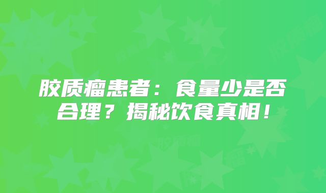 胶质瘤患者：食量少是否合理？揭秘饮食真相！
