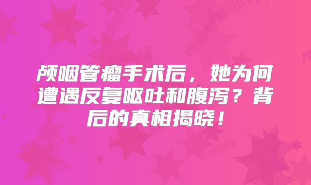 颅咽管瘤手术后，她为何遭遇反复呕吐和腹泻？背后的真相揭晓！