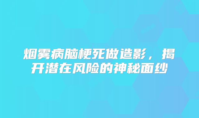烟雾病脑梗死做造影，揭开潜在风险的神秘面纱
