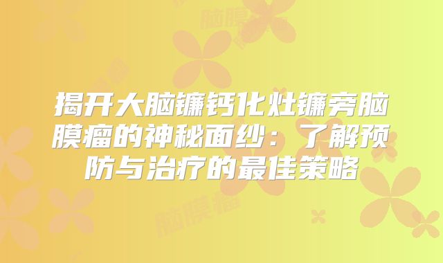 揭开大脑镰钙化灶镰旁脑膜瘤的神秘面纱：了解预防与治疗的最佳策略