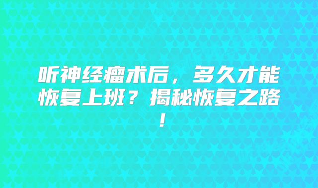 听神经瘤术后，多久才能恢复上班？揭秘恢复之路！