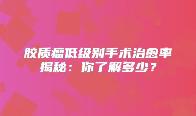 胶质瘤低级别手术治愈率揭秘：你了解多少？