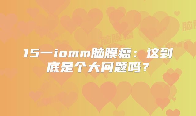15一iomm脑膜瘤：这到底是个大问题吗？