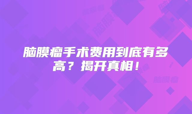 脑膜瘤手术费用到底有多高？揭开真相！