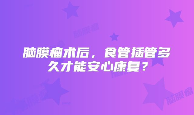 脑膜瘤术后，食管插管多久才能安心康复？