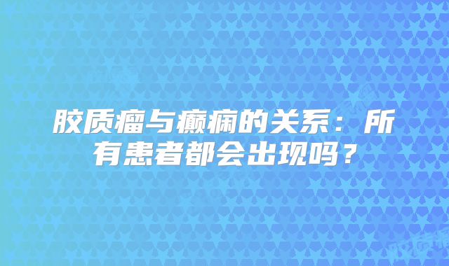胶质瘤与癫痫的关系：所有患者都会出现吗？