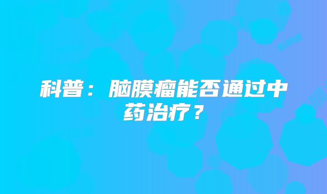 科普：脑膜瘤能否通过中药治疗？