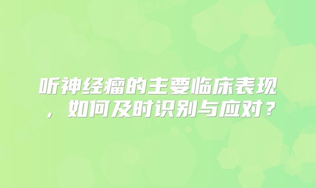 听神经瘤的主要临床表现，如何及时识别与应对？