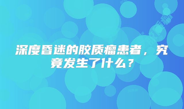 深度昏迷的胶质瘤患者，究竟发生了什么？