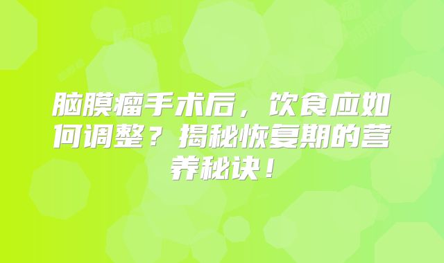 脑膜瘤手术后，饮食应如何调整？揭秘恢复期的营养秘诀！