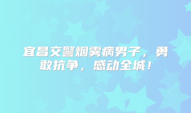 宜昌交警烟雾病男子，勇敢抗争，感动全城！