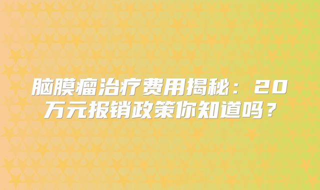 脑膜瘤治疗费用揭秘：20万元报销政策你知道吗？