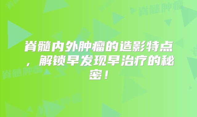 脊髓内外肿瘤的造影特点，解锁早发现早治疗的秘密！
