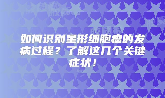 如何识别星形细胞瘤的发病过程？了解这几个关键症状！