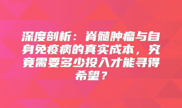 深度剖析：脊髓肿瘤与自身免疫病的真实成本，究竟需要多少投入才能寻得希望？