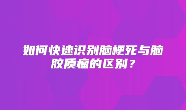 如何快速识别脑梗死与脑胶质瘤的区别？