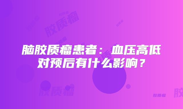 脑胶质瘤患者：血压高低对预后有什么影响？