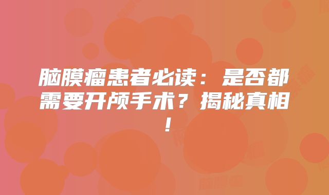 脑膜瘤患者必读：是否都需要开颅手术？揭秘真相！