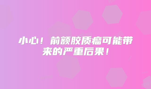 小心！前额胶质瘤可能带来的严重后果！