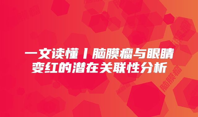 一文读懂丨脑膜瘤与眼睛变红的潜在关联性分析