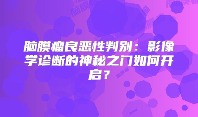 脑膜瘤良恶性判别：影像学诊断的神秘之门如何开启？