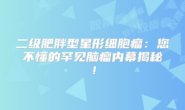 二级肥胖型星形细胞瘤：您不懂的罕见脑瘤内幕揭秘！