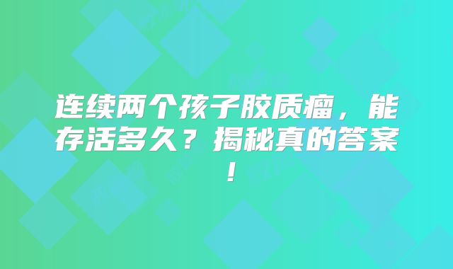 连续两个孩子胶质瘤，能存活多久？揭秘真的答案！