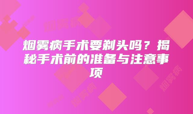 烟雾病手术要剃头吗？揭秘手术前的准备与注意事项