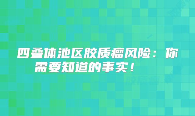 四叠体池区胶质瘤风险：你需要知道的事实！  