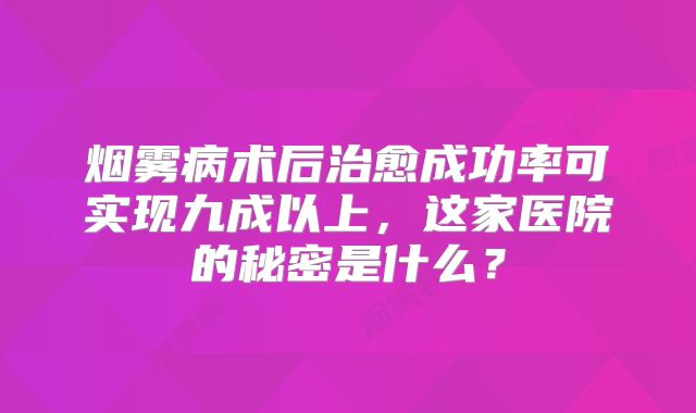 烟雾病术后治愈成功率可实现九成以上，这家医院的秘密是什么？