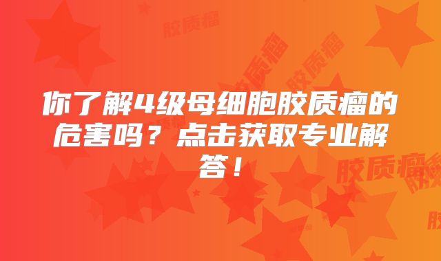 你了解4级母细胞胶质瘤的危害吗？点击获取专业解答！