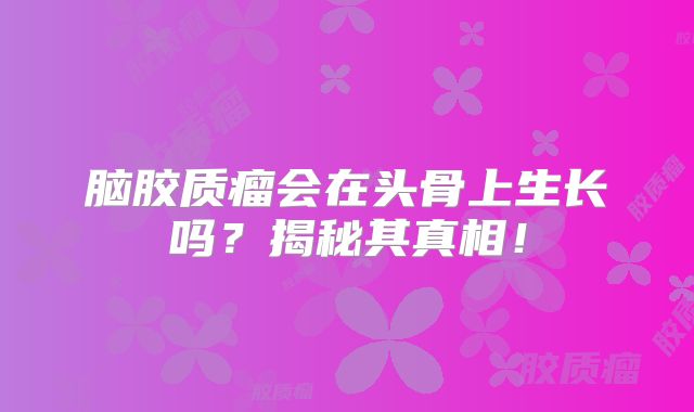 脑胶质瘤会在头骨上生长吗？揭秘其真相！