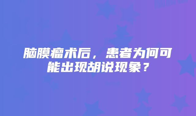 脑膜瘤术后，患者为何可能出现胡说现象？