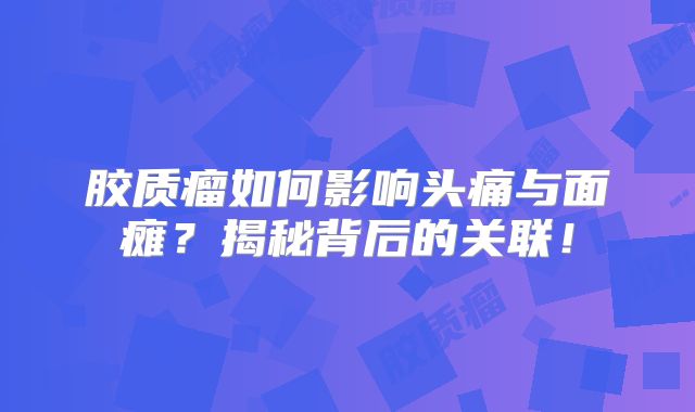 胶质瘤如何影响头痛与面瘫？揭秘背后的关联！