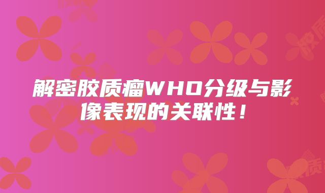 解密胶质瘤WHO分级与影像表现的关联性！