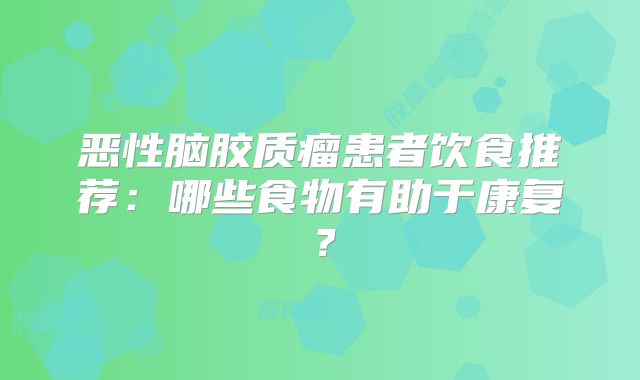 恶性脑胶质瘤患者饮食推荐：哪些食物有助于康复？