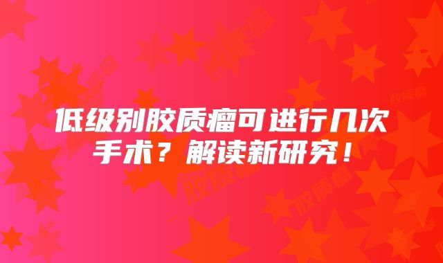 低级别胶质瘤可进行几次手术？解读新研究！