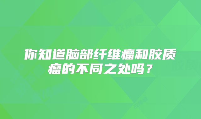 你知道脑部纤维瘤和胶质瘤的不同之处吗？