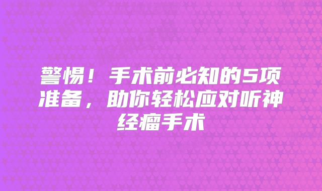 警惕！手术前必知的5项准备，助你轻松应对听神经瘤手术