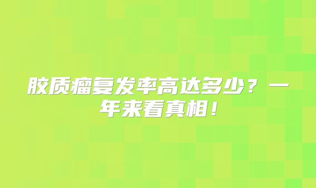 胶质瘤复发率高达多少？一年来看真相！