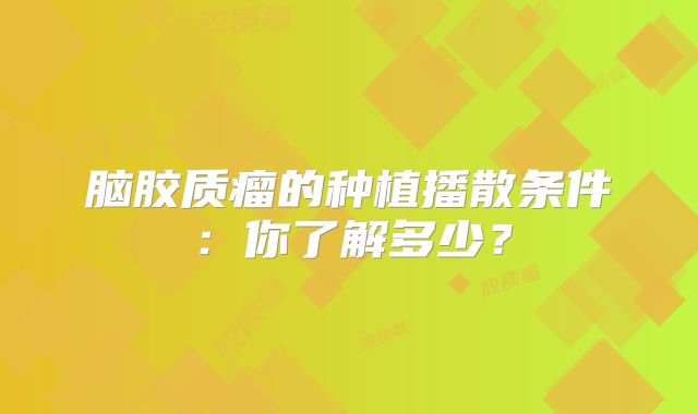 脑胶质瘤的种植播散条件：你了解多少？