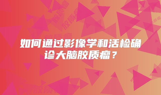 如何通过影像学和活检确诊大脑胶质瘤？