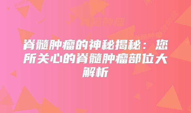 脊髓肿瘤的神秘揭秘：您所关心的脊髓肿瘤部位大解析